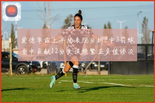 爱德华兹上半场表现分析5中3罚球全中贡献12分失误频繁正负值惨淡