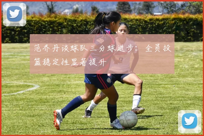 范乔丹谈球队三分球进步：全员投篮稳定性显著提升
