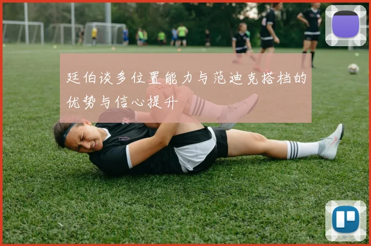廷伯谈多位置能力与范迪克搭档的优势与信心提升