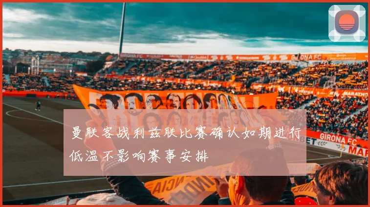 曼联客战利兹联比赛确认如期进行低温不影响赛事安排