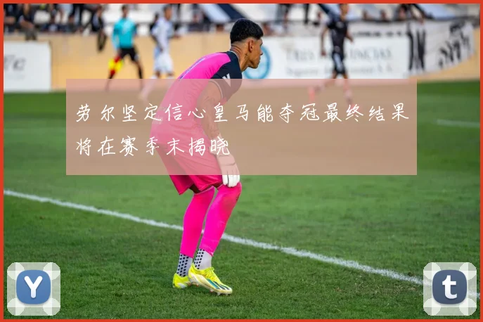 劳尔坚定信心皇马能夺冠最终结果将在赛季末揭晓