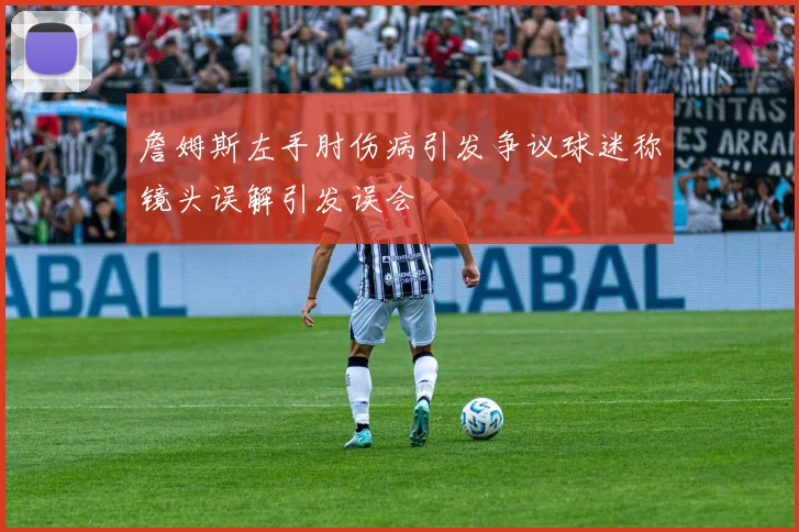 詹姆斯左手肘伤病引发争议球迷称镜头误解引发误会
