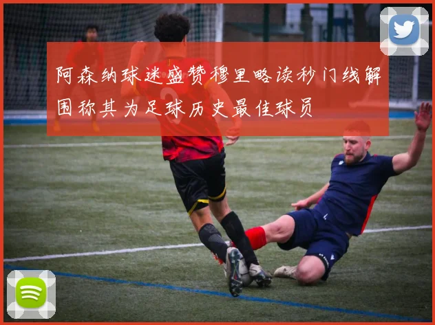 阿森纳球迷盛赞穆里略读秒门线解围称其为足球历史最佳球员