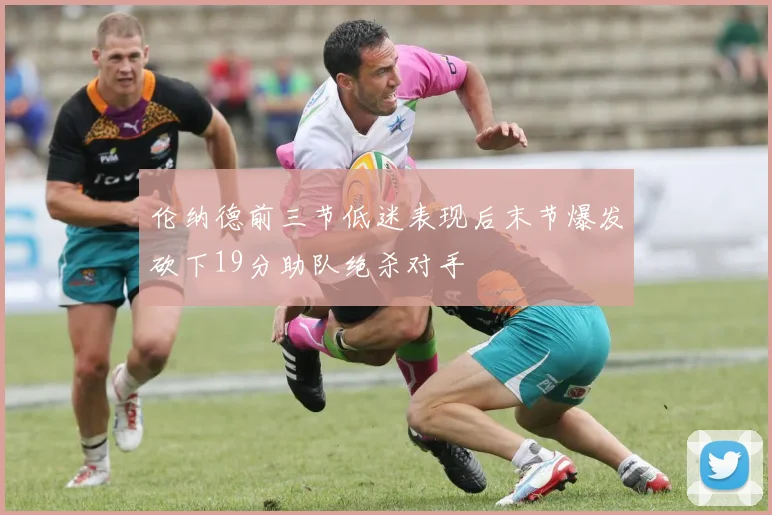 伦纳德前三节低迷表现后末节爆发砍下19分助队绝杀对手