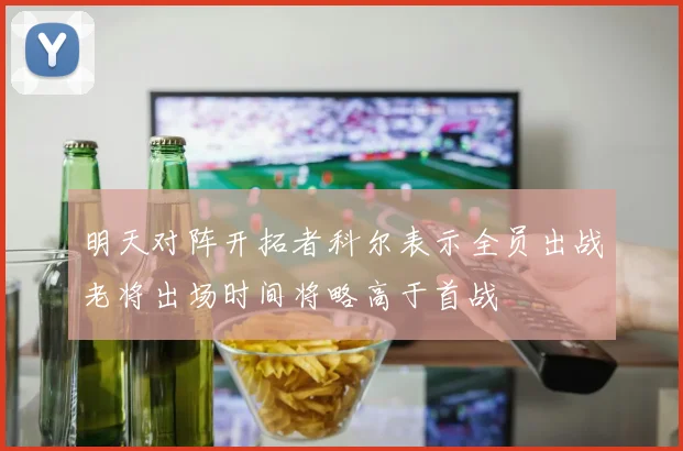 明天对阵开拓者科尔表示全员出战老将出场时间将略高于首战