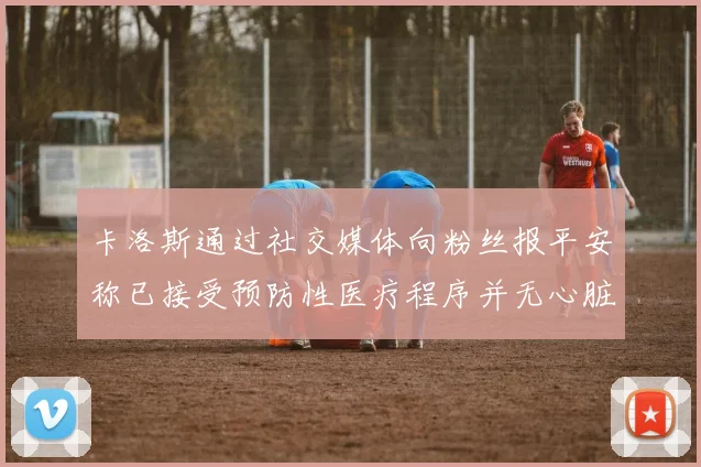 卡洛斯通过社交媒体向粉丝报平安称已接受预防性医疗程序并无心脏病发作