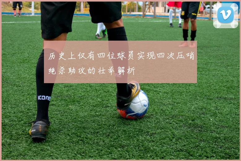 历史上仅有四位球员实现四次压哨绝杀助攻的壮举解析