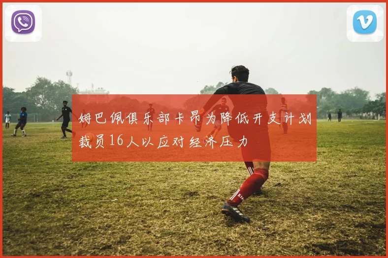 姆巴佩俱乐部卡昂为降低开支计划裁员16人以应对经济压力