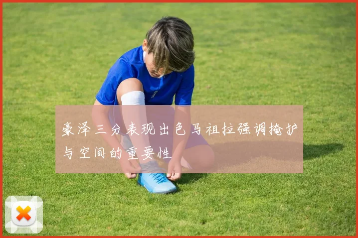 豪泽三分表现出色马祖拉强调掩护与空间的重要性