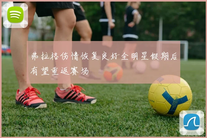 弗拉格伤情恢复良好全明星假期后有望重返赛场