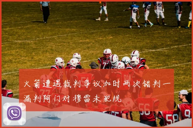 火箭遭遇裁判争议加时两次错判一漏判阿门对穆雷未犯规