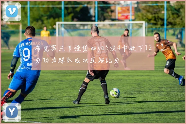 布克第三节强势回归5投4中砍下12分助力球队成功反超比分
