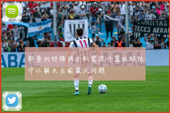 斯普利特强调全队需提升篮板球防守以解决当前最大问题