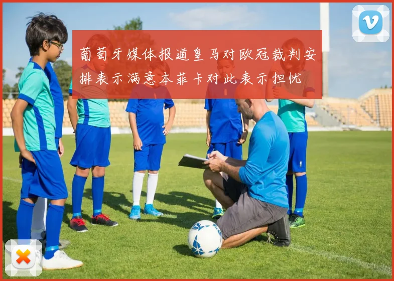 葡萄牙媒体报道皇马对欧冠裁判安排表示满意本菲卡对此表示担忧