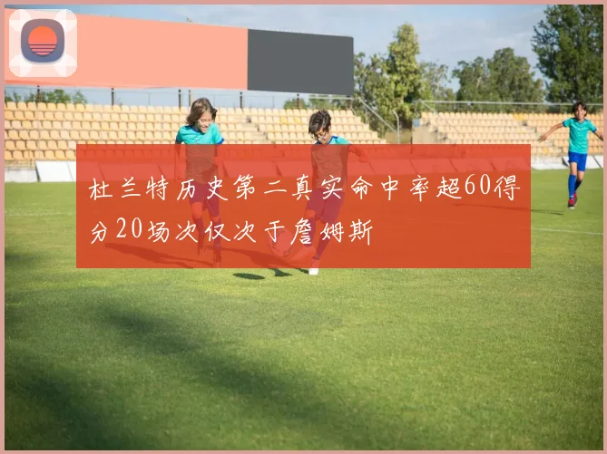 杜兰特历史第二真实命中率超60得分20场次仅次于詹姆斯