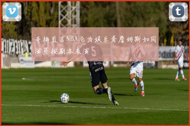 夸梅直言NBA沦为娱乐秀詹姆斯如同演员按剧本表演