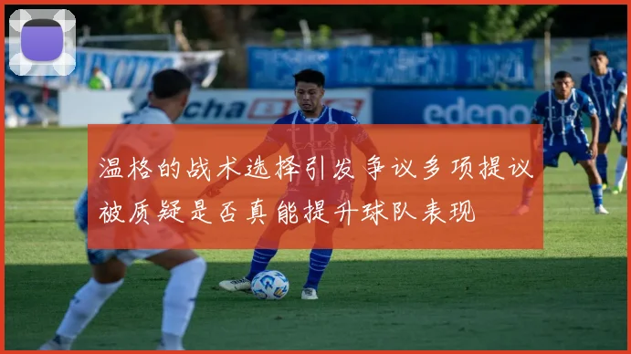 温格的战术选择引发争议多项提议被质疑是否真能提升球队表现