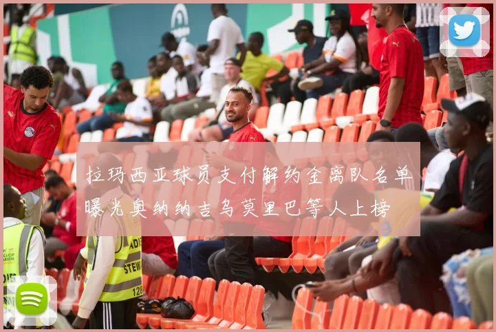 拉玛西亚球员支付解约金离队名单曝光奥纳纳吉乌莫里巴等人上榜