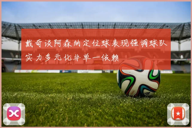 戴奇谈阿森纳定位球表现强调球队实力多元化非单一依赖
