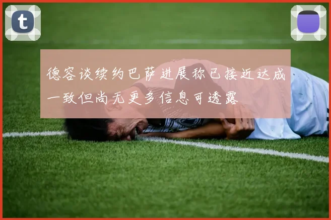 德容谈续约巴萨进展称已接近达成一致但尚无更多信息可透露