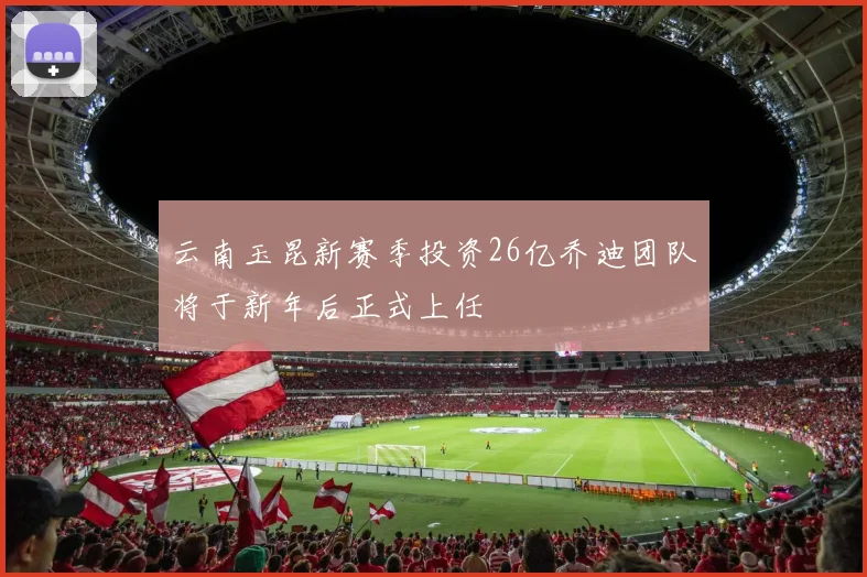 云南玉昆新赛季投资26亿乔迪团队将于新年后正式上任