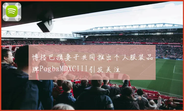 博格巴携妻子共同推出个人服装品牌PogbaMDXCIII引发关注
