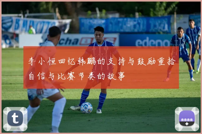 李小恒回忆韩鹏的支持与鼓励重拾自信与比赛节奏的故事