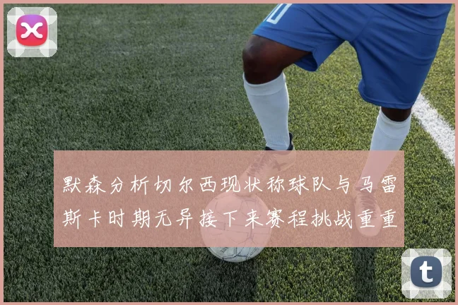 默森分析切尔西现状称球队与马雷斯卡时期无异接下来赛程挑战重重