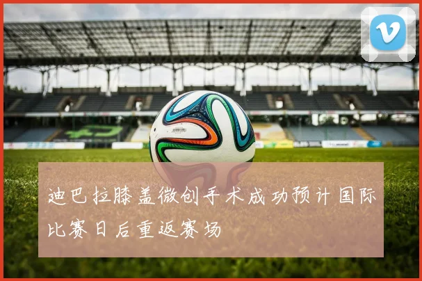 迪巴拉膝盖微创手术成功预计国际比赛日后重返赛场