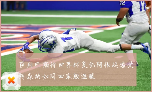 萨利巴期待世界杯复仇阿根廷感受阿森纳如同回家般温暖