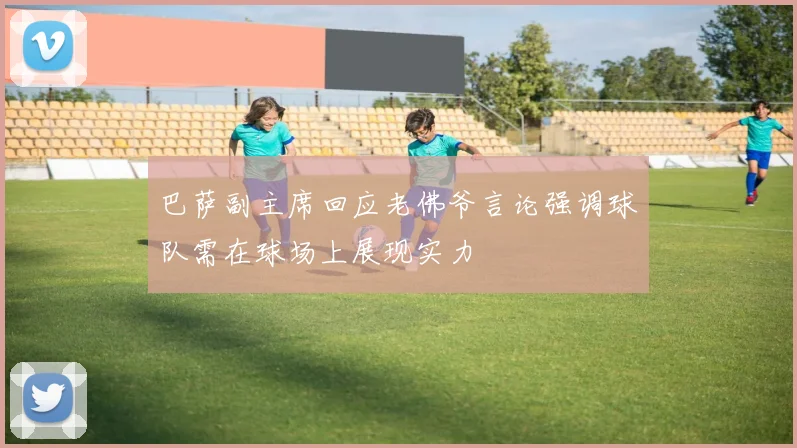 巴萨副主席回应老佛爷言论强调球队需在球场上展现实力