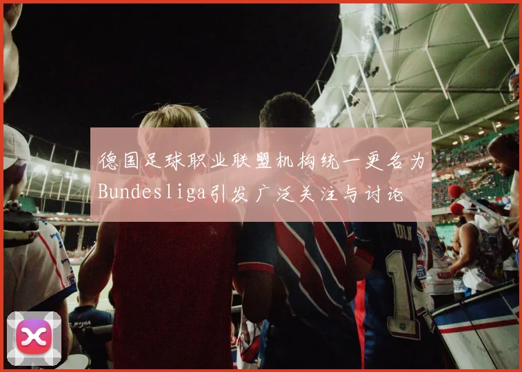 德国足球职业联盟机构统一更名为Bundesliga引发广泛关注与讨论