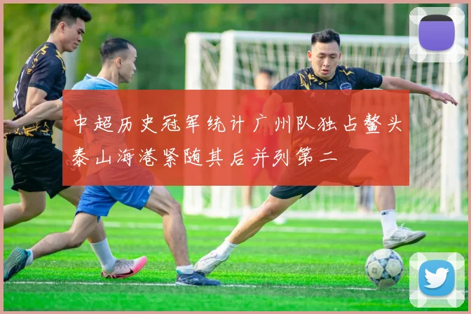 中超历史冠军统计广州队独占鳌头泰山海港紧随其后并列第二