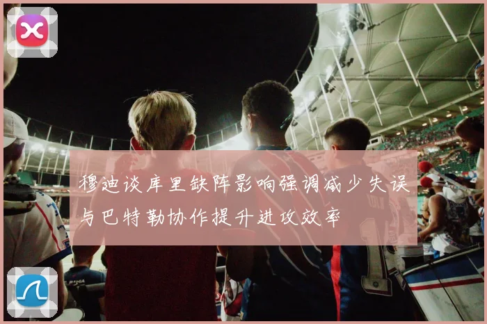 穆迪谈库里缺阵影响强调减少失误与巴特勒协作提升进攻效率