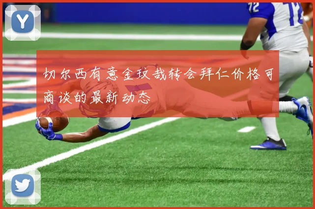 切尔西有意金玟哉转会拜仁价格可商谈的最新动态