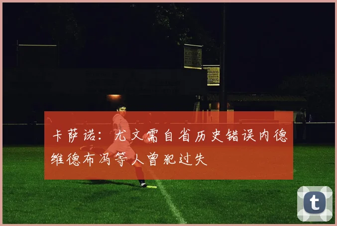 卡萨诺：尤文需自省历史错误内德维德布冯等人曾犯过失