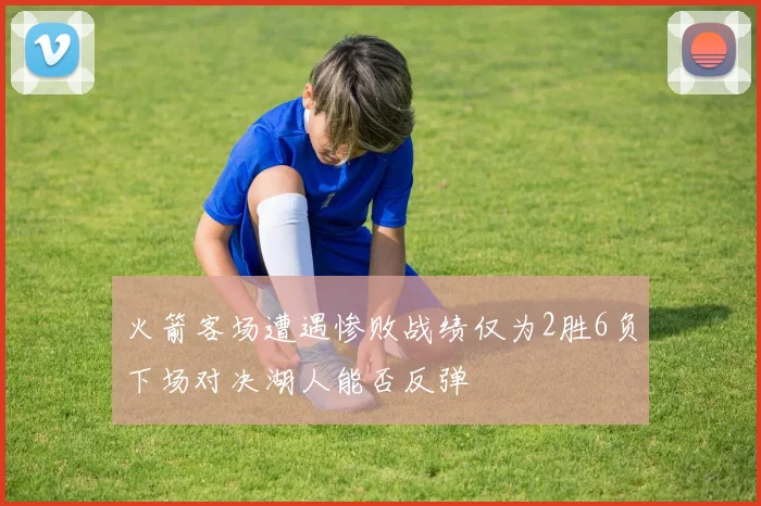 火箭客场遭遇惨败战绩仅为2胜6负下场对决湖人能否反弹