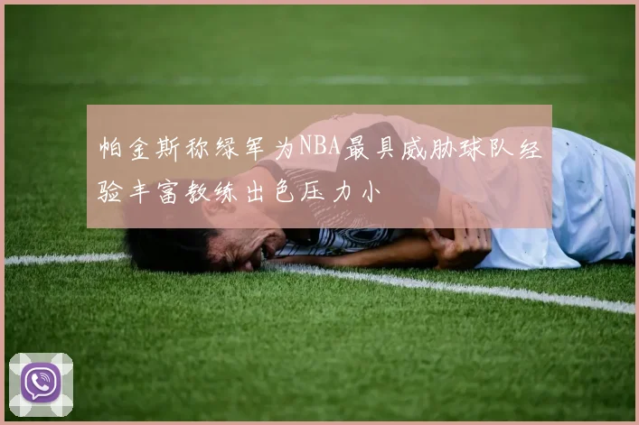 帕金斯称绿军为NBA最具威胁球队经验丰富教练出色压力小