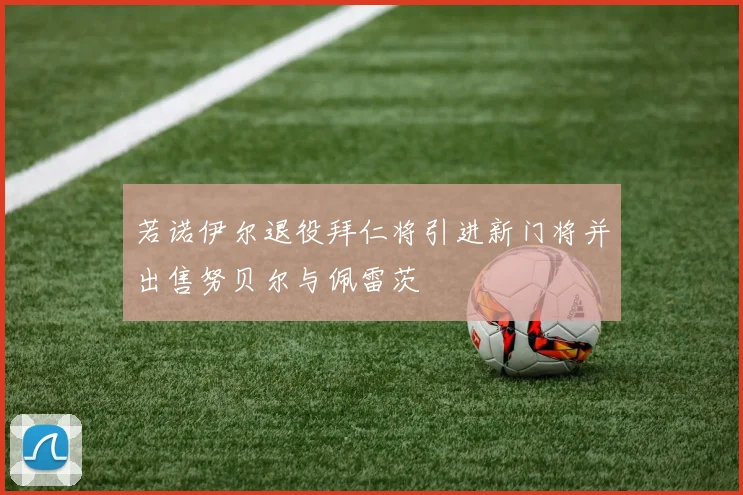 若诺伊尔退役拜仁将引进新门将并出售努贝尔与佩雷茨