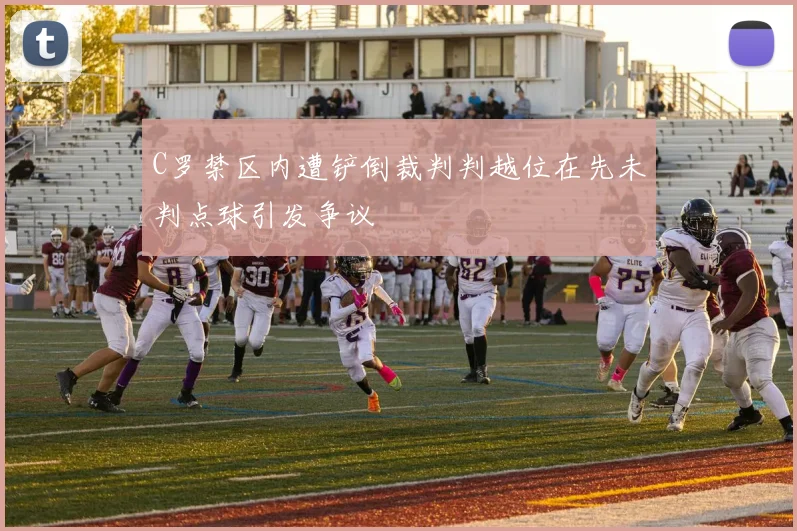 C罗禁区内遭铲倒裁判判越位在先未判点球引发争议