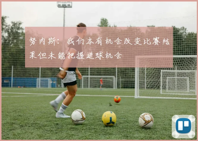 努内斯：我们本有机会改变比赛结果但未能把握进球机会
