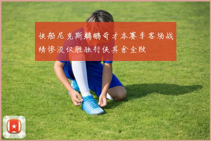 快船尼克斯鹈鹕奇才本赛季客场战绩惨淡仅胜独行侠其余全败