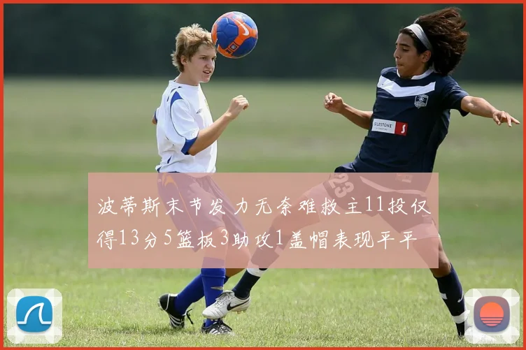 波蒂斯末节发力无奈难救主11投仅得13分5篮板3助攻1盖帽表现平平