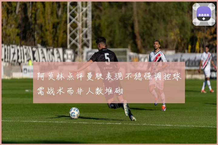 阿莫林点评曼联表现不稳强调控球需战术而非人数堆砌