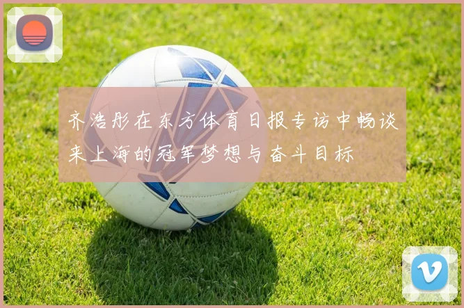 齐浩彤在东方体育日报专访中畅谈来上海的冠军梦想与奋斗目标