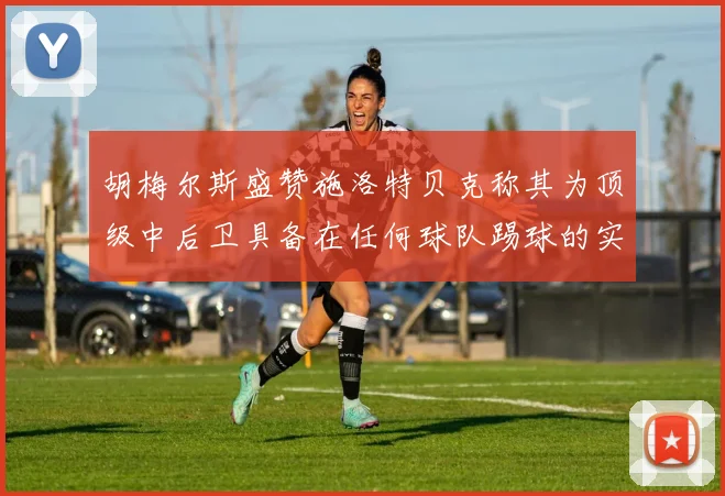胡梅尔斯盛赞施洛特贝克称其为顶级中后卫具备在任何球队踢球的实力