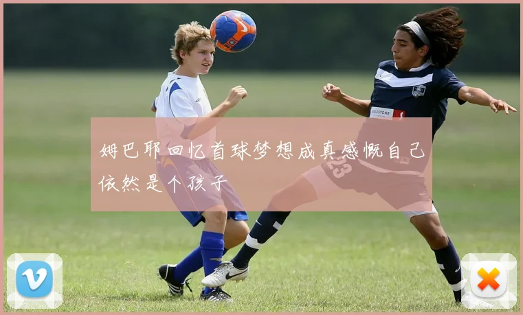姆巴耶回忆首球梦想成真感慨自己依然是个孩子